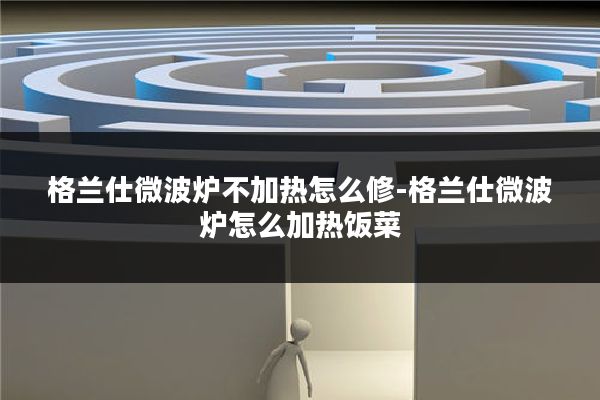 格兰仕微波炉不加热怎么修-格兰仕微波炉怎么加热饭菜