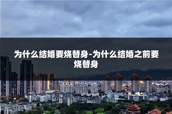 为什么结婚要烧替身-为什么结婚之前要烧替身