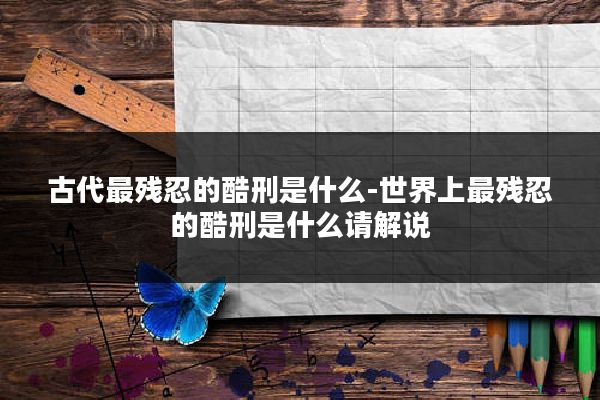 古代最残忍的酷刑是什么-世界上最残忍的酷刑是什么请解说