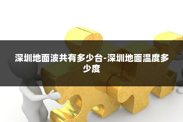 深圳地面波共有多少台-深圳地面温度多少度