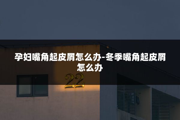 孕妇嘴角起皮屑怎么办-冬季嘴角起皮屑怎么办