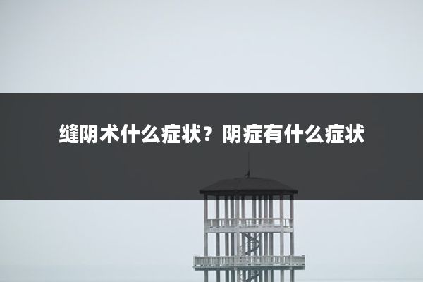 缝阴术什么症状?阴症有什么症状