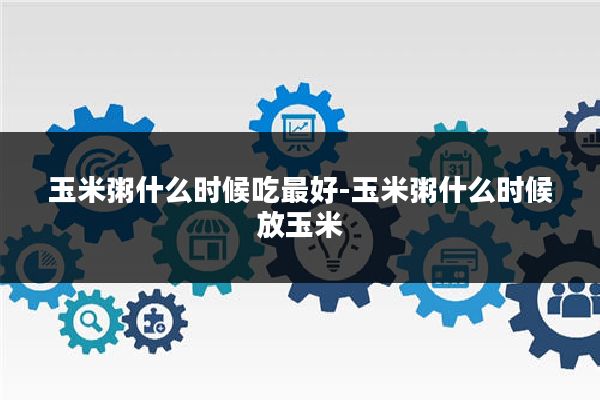 玉米粥什么时候吃最好-玉米粥什么时候放玉米