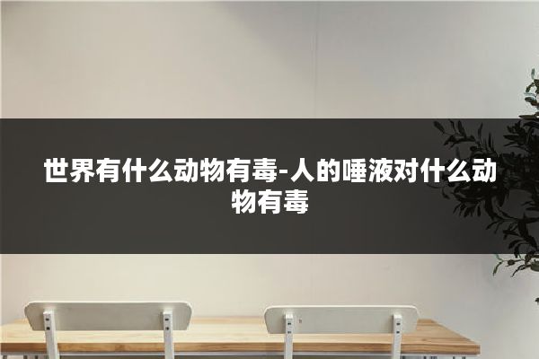 世界有什么动物有毒-人的唾液对什么动物有毒