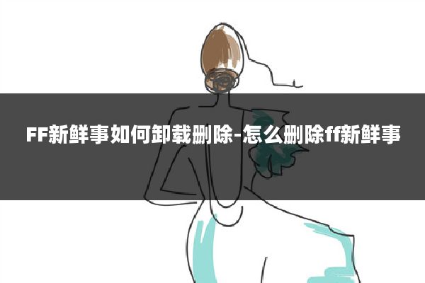 FF新鲜事如何卸载删除-怎么删除ff新鲜事