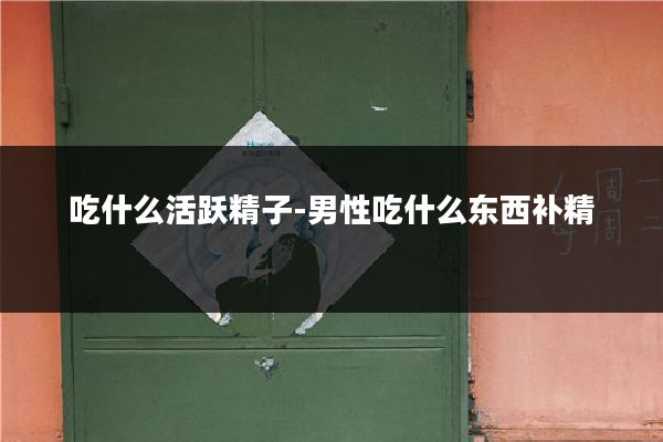 吃什么活跃精子-男性吃什么东西补精