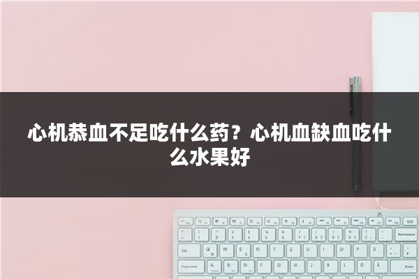 心机恭血不足吃什么药？心机血缺血吃什么水果好