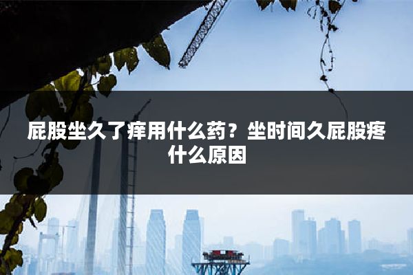 屁股坐久了痒用什么药?坐时间久屁股疼什么原因