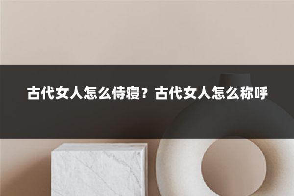 古代女人怎么侍寝?古代女人怎么称呼