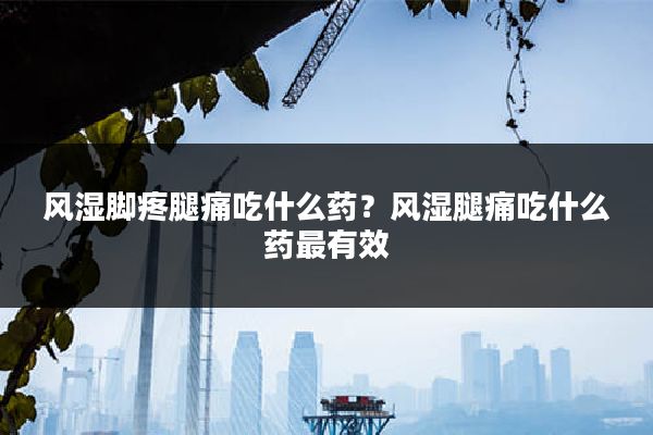 风湿脚疼腿痛吃什么药?风湿腿痛吃什么药最有效