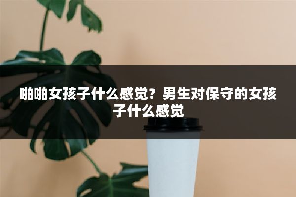 啪啪女孩子什么感觉?男生对保守的女孩子什么感觉