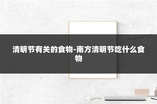 清明节有关的食物-南方清明节吃什么食物
