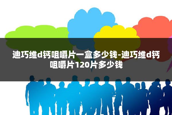 迪巧维d钙咀嚼片一盒多少钱-迪巧维d钙咀嚼片120片多少钱