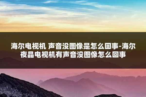 海尔电视机 声音没图像是怎么回事-海尔夜晶电视机有声音没图像怎么回事