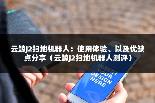 云鲸J2扫地机器人：使用体验、以及优缺点分享（云鲸J2扫地机器人测评）