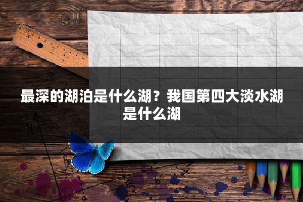 最深的湖泊是什么湖？我国第四大淡水湖是什么湖
