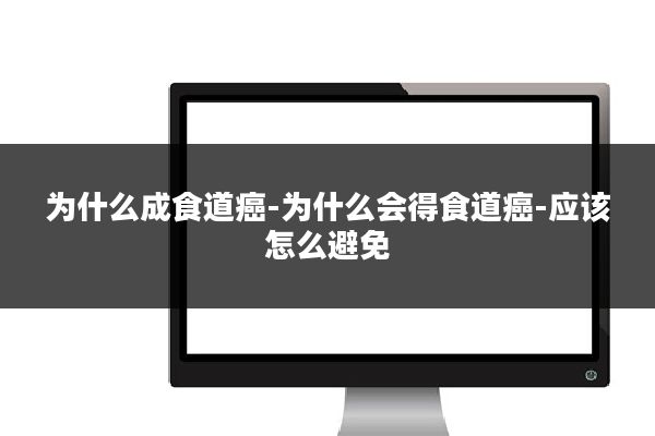 为什么成食道癌-为什么会得食道癌-应该怎么避免