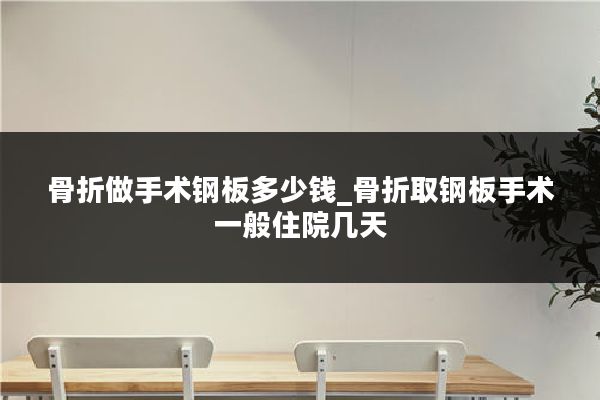 骨折做手术钢板多少钱_骨折取钢板手术一般住院几天