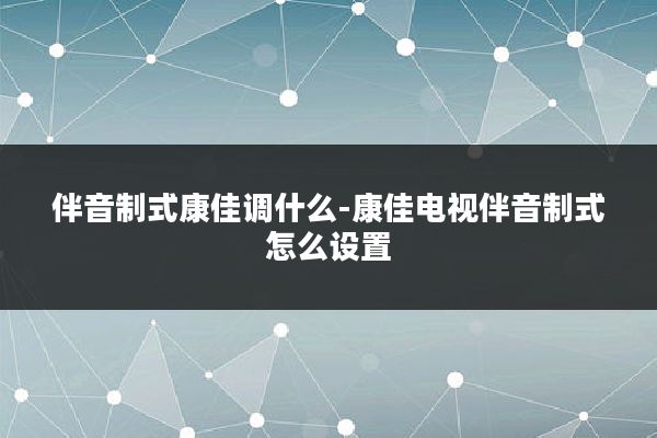 伴音制式康佳调什么-康佳电视伴音制式怎么设置