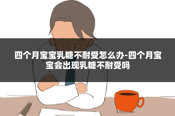 四个月宝宝乳糖不耐受怎么办-四个月宝宝会出现乳糖不耐受吗