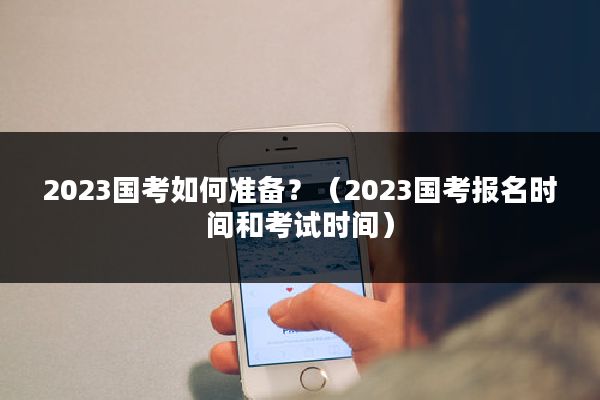 2023国考如何准备？（2023国考报名时间和考试时间）
