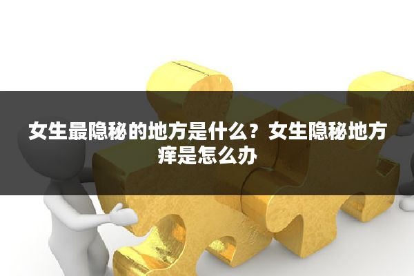女生最隐秘的地方是什么？女生隐秘地方痒是怎么办