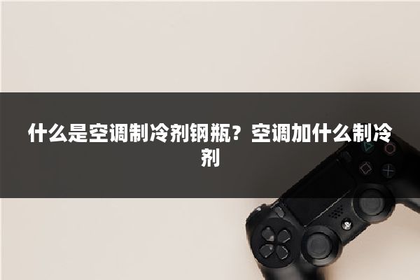 什么是空调制冷剂钢瓶？空调加什么制冷剂