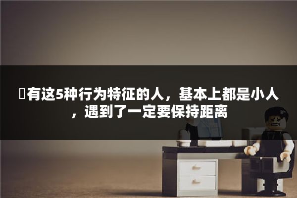 有这5种行为特征的人,基本上都是小人,遇到了一定要保持距离