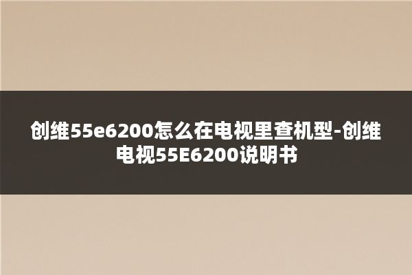 创维55e6200怎么在电视里查机型-创维电视55E6200说明书