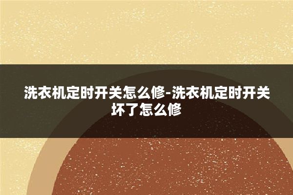 洗衣机定时开关怎么修-洗衣机定时开关坏了怎么修