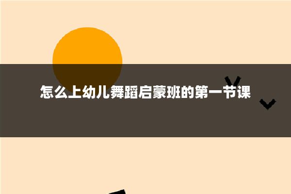 怎么上幼儿舞蹈启蒙班的第一节课