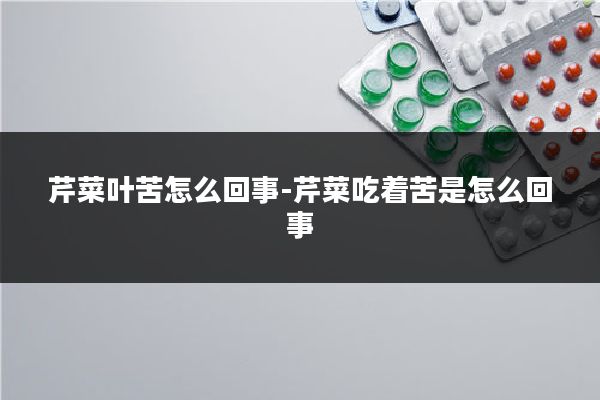 芹菜叶苦怎么回事-芹菜吃着苦是怎么回事