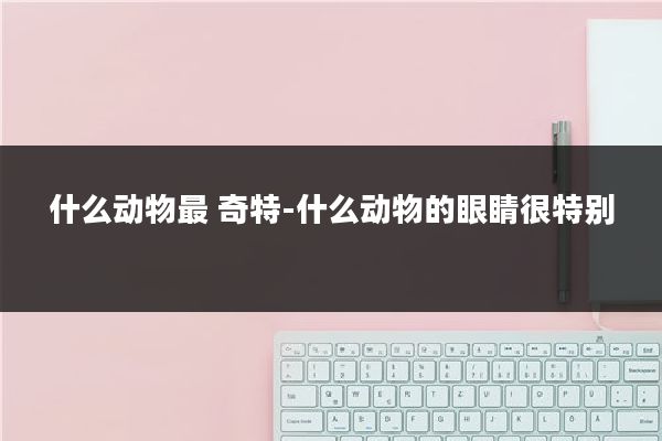什么动物最 奇特-什么动物的眼睛很特别