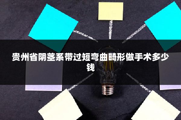 贵州省阴茎系带过短弯曲畸形做手术多少钱