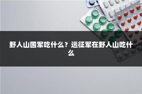 野人山国军吃什么?远征军在野人山吃什么