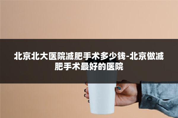 北京北大医院减肥手术多少钱-北京做减肥手术最好的医院