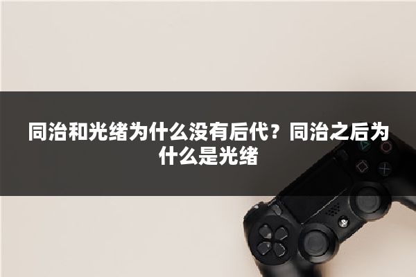 同治和光绪为什么没有后代？同治之后为什么是光绪