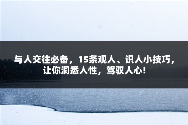 与人交往必备，15条观人、识人小技巧，让你洞悉人性，驾驭人心!