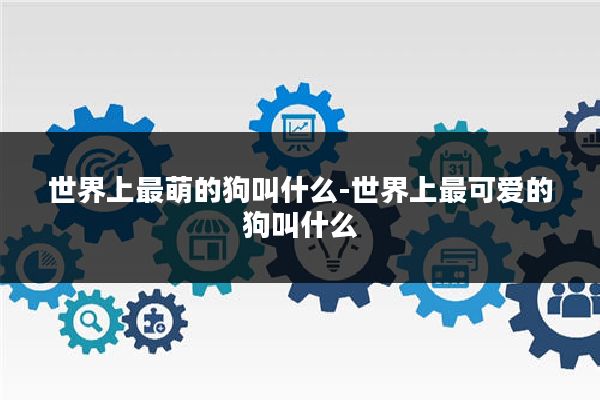 世界上最萌的狗叫什么-世界上最可爱的狗叫什么