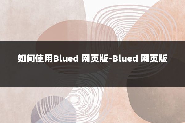 如何使用Blued 网页版-Blued 网页版