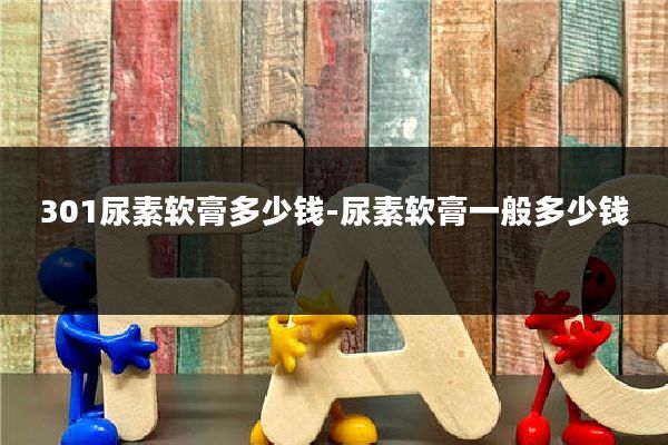 301尿素软膏多少钱-尿素软膏一般多少钱