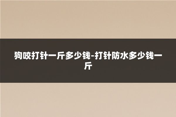 狗咬打针一斤多少钱-打针防水多少钱一斤