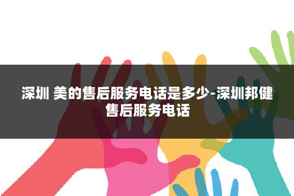 深圳 美的售后服务电话是多少-深圳邦健售后服务电话