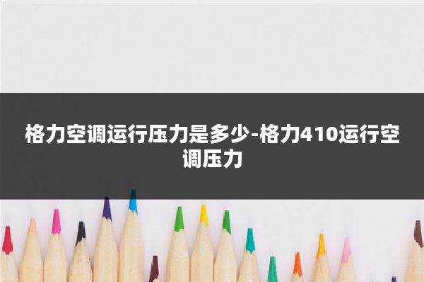 格力空调运行压力是多少-格力410运行空调压力