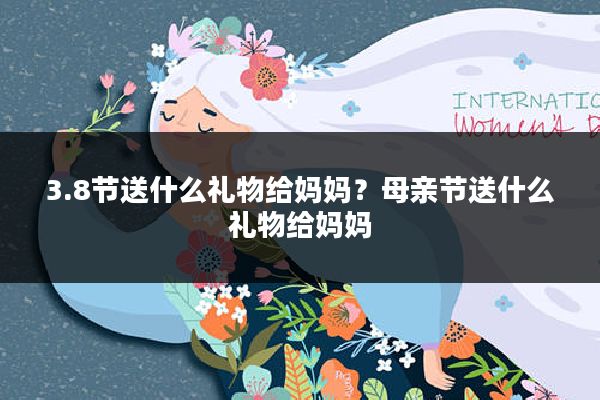 3.8节送什么礼物给妈妈?母亲节送什么礼物给妈妈