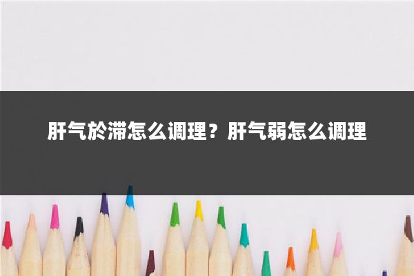 肝气於滞怎么调理?肝气弱怎么调理