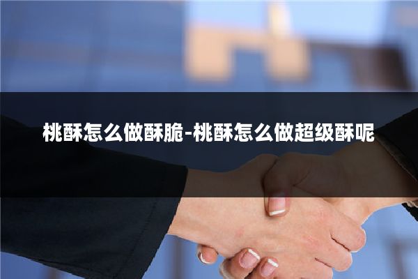 桃酥怎么做酥脆-桃酥怎么做超级酥呢