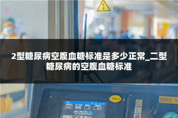2型糖尿病空腹血糖标准是多少正常_二型糖尿病的空腹血糖标准