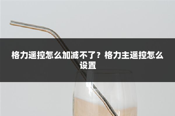 格力遥控怎么加减不了?格力主遥控怎么设置