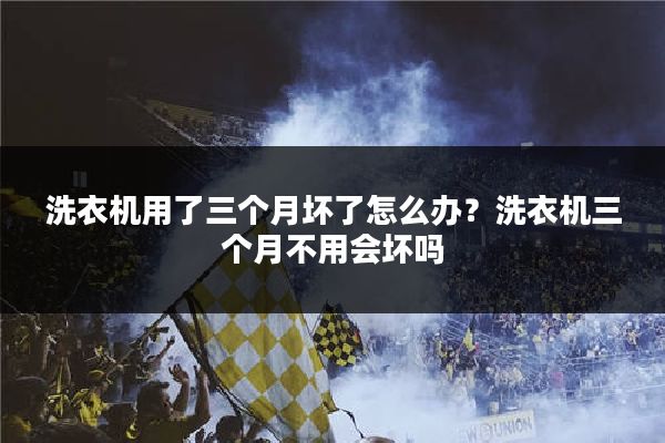 洗衣机用了三个月坏了怎么办？洗衣机三个月不用会坏吗
